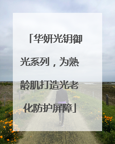 华妍光钥御光系列，为熟龄肌打造光老化防护屏障